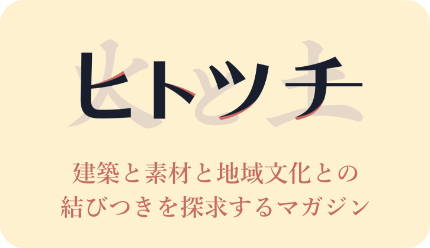 ヒトツチ 建築と素材と地域文化との結びつきを探求するマガジン