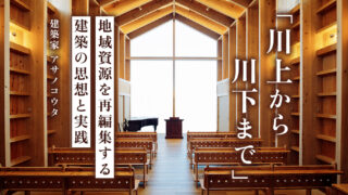 「川上から川下まで」 ─地域資源を再編集する建築の思想と実践─(アサノコウタ/建築家)