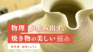 焼き物を科学する⑳物理が生み出す焼き物の美しい歪み(市川しょうこ/化学者)